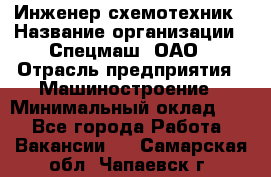 Инженер-схемотехник › Название организации ­ Спецмаш, ОАО › Отрасль предприятия ­ Машиностроение › Минимальный оклад ­ 1 - Все города Работа » Вакансии   . Самарская обл.,Чапаевск г.